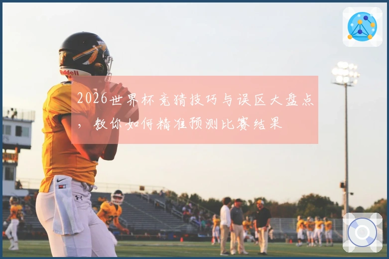 2026世界杯竞猜技巧与误区大盘点,教你如何精准预测比赛结果
