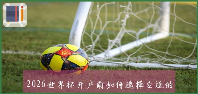 2026世界杯开户前如何选择合适的平台并避免常见问题？