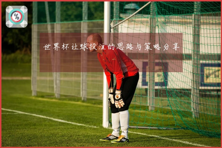 世界杯让球投注的思路与策略分享