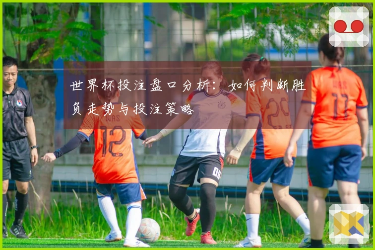 世界杯投注盘口分析:如何判断胜负走势与投注策略