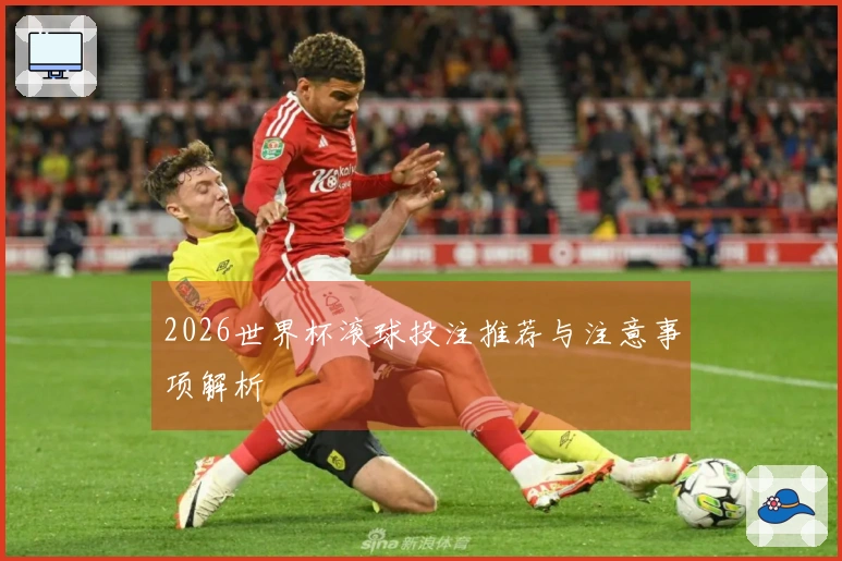 2026世界杯滚球投注推荐与注意事项解析