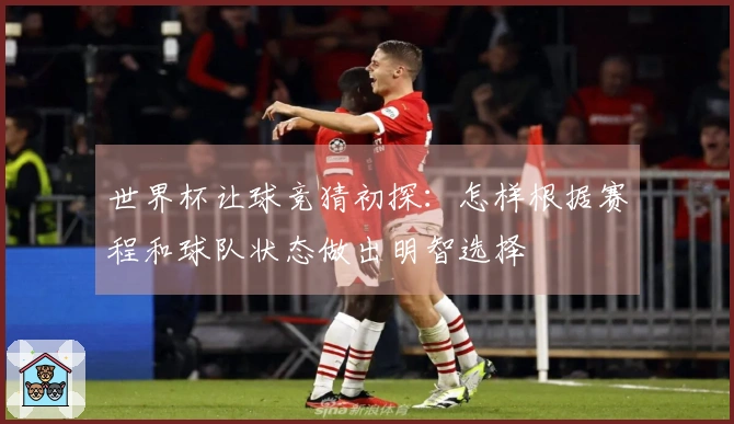 世界杯让球竞猜初探：怎样根据赛程和球队状态做出明智选择