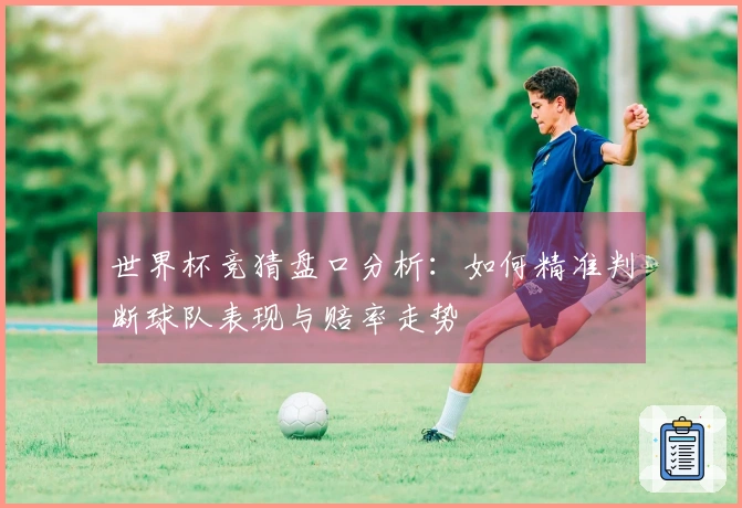 世界杯竞猜盘口分析：如何精准判断球队表现与赔率走势