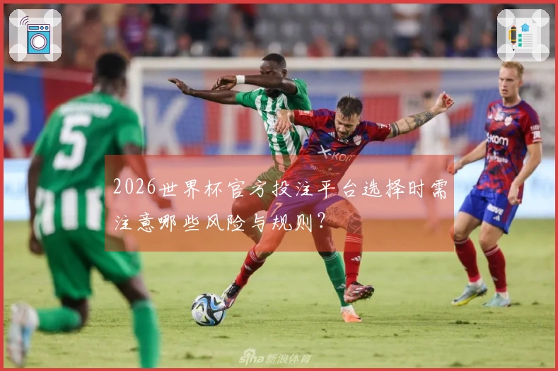2026世界杯官方投注平台选择时需注意哪些风险与规则？