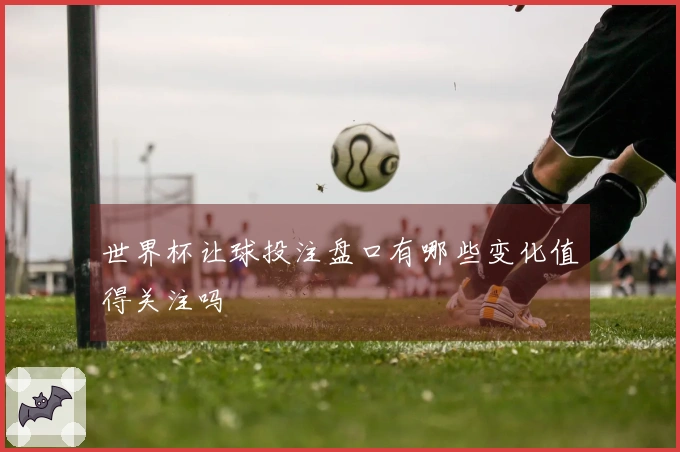 世界杯让球投注盘口有哪些变化值得关注吗