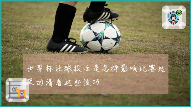 世界杯让球投注是怎样影响比赛结果的请看这些技巧