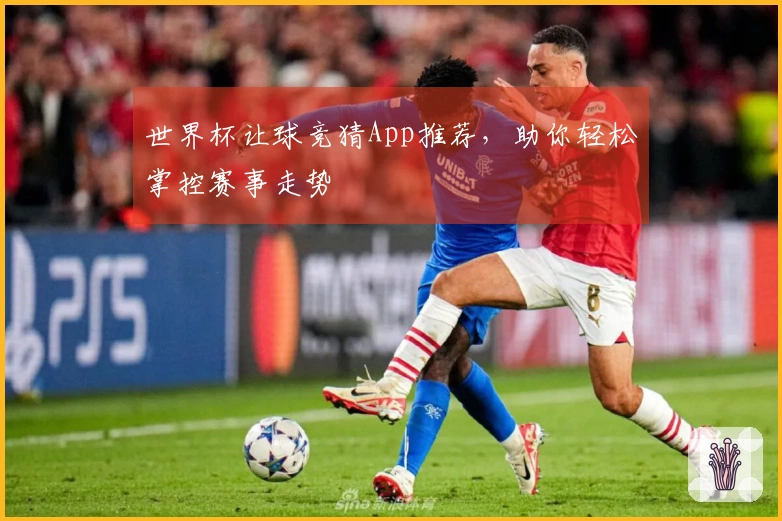 世界杯让球竞猜App推荐，助你轻松掌控赛事走势