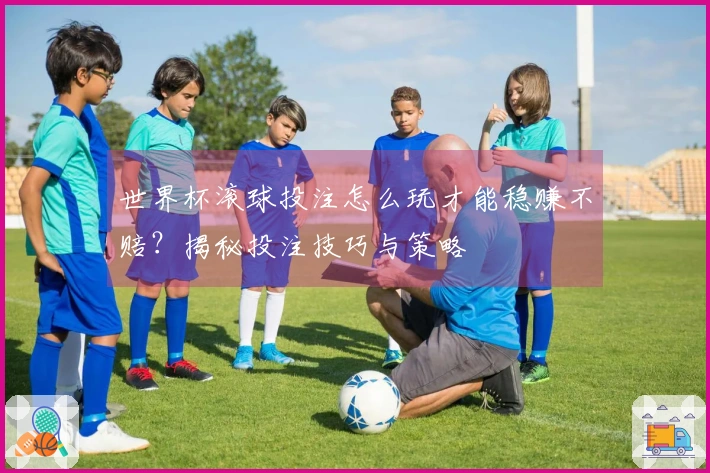 世界杯滚球投注怎么玩才能稳赚不赔？揭秘投注技巧与策略