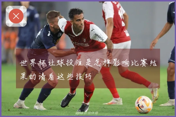 世界杯让球投注是怎样影响比赛结果的请看这些技巧