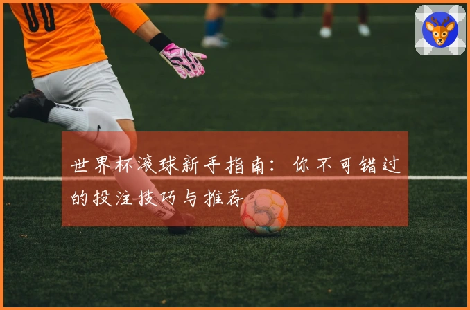 世界杯滚球新手指南：你不可错过的投注技巧与推荐