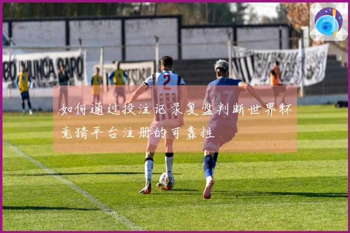如何通过投注记录复盘判断世界杯竞猜平台注册的可靠性