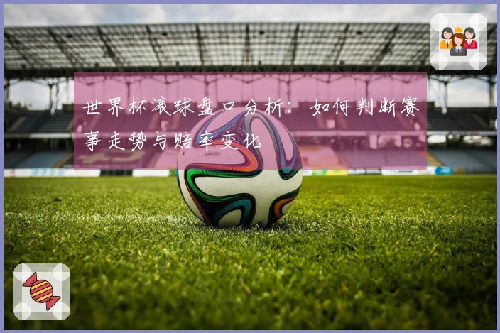 世界杯滚球盘口分析：如何判断赛事走势与赔率变化