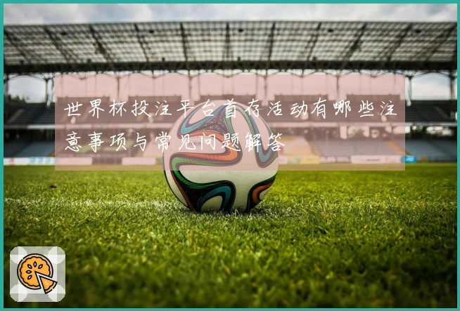 世界杯投注平台首存活动有哪些注意事项与常见问题解答