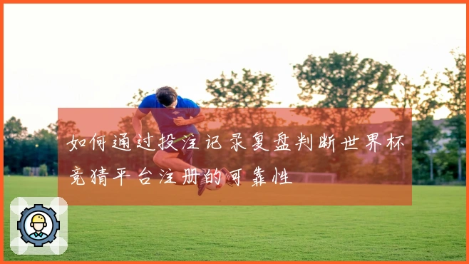 如何通过投注记录复盘判断世界杯竞猜平台注册的可靠性