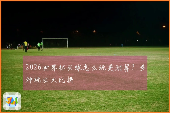 2026世界杯买球怎么玩更划算？多种玩法大比拼