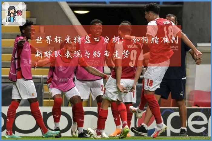 世界杯竞猜盘口分析：如何精准判断球队表现与赔率走势