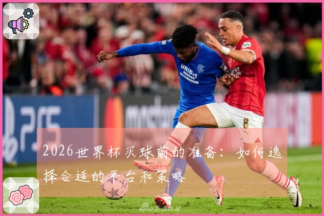 2026世界杯买球前的准备：如何选择合适的平台和策略