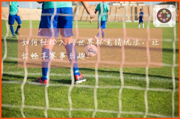 如何轻松入门世界杯竞猜玩法，让你畅享赛事乐趣？
