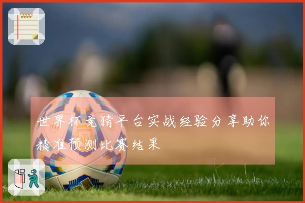世界杯竞猜平台实战经验分享助你精准预测比赛结果