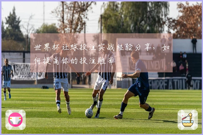 世界杯让球投注实战经验分享，如何提高你的投注胜率