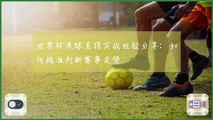 世界杯滚球竞猜实战经验分享：如何精准判断赛事走势
