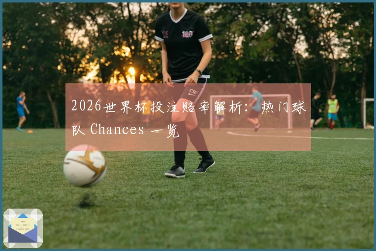 2026世界杯投注赔率解析：热门球队 Chances 一览