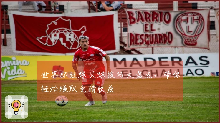 世界杯让球买球技巧大盘点，带你轻松赚取竞猜收益
