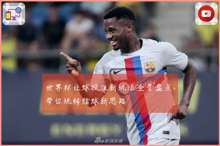 世界杯让球投注新玩法全景盘点，带你玩转赌球新思路