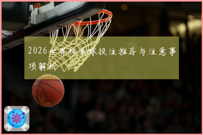 2026世界杯滚球投注推荐与注意事项解析