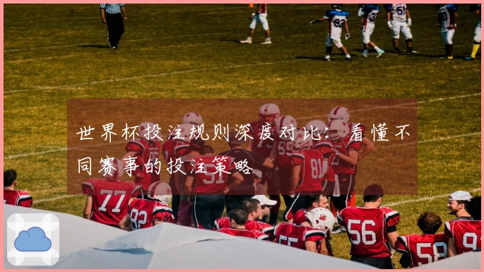 世界杯投注规则深度对比：看懂不同赛事的投注策略