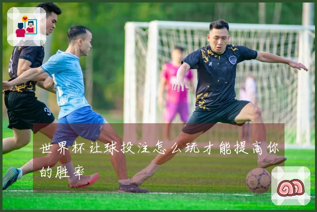 世界杯让球投注怎么玩才能提高你的胜率