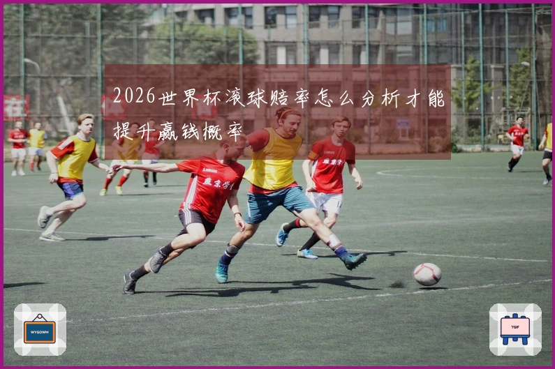 2026世界杯滚球赔率怎么分析才能提升赢钱概率