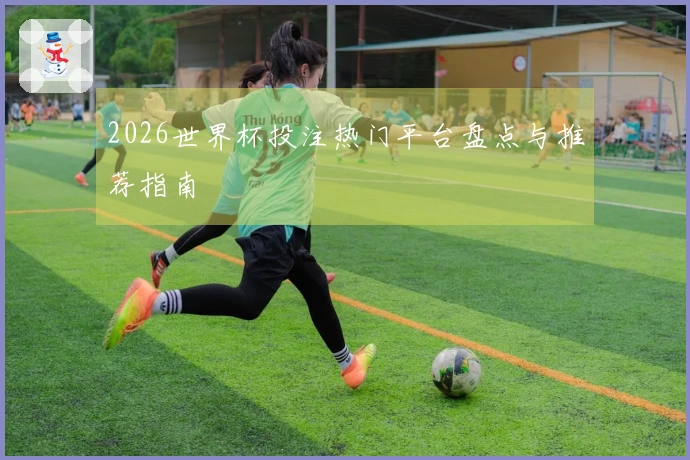 2026世界杯投注热门平台盘点与推荐指南