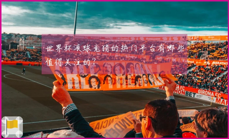 世界杯滚球竞猜的热门平台有哪些值得关注的？