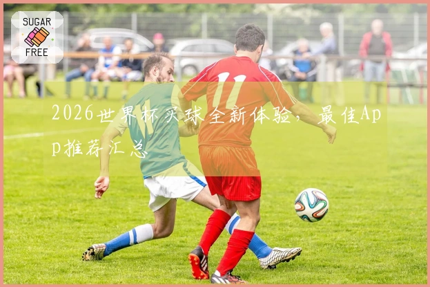 2026世界杯买球全新体验,最佳App推荐汇总