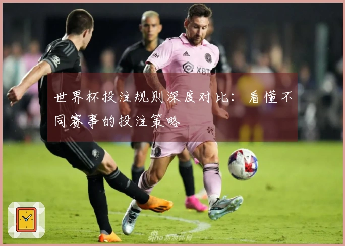 世界杯投注规则深度对比：看懂不同赛事的投注策略