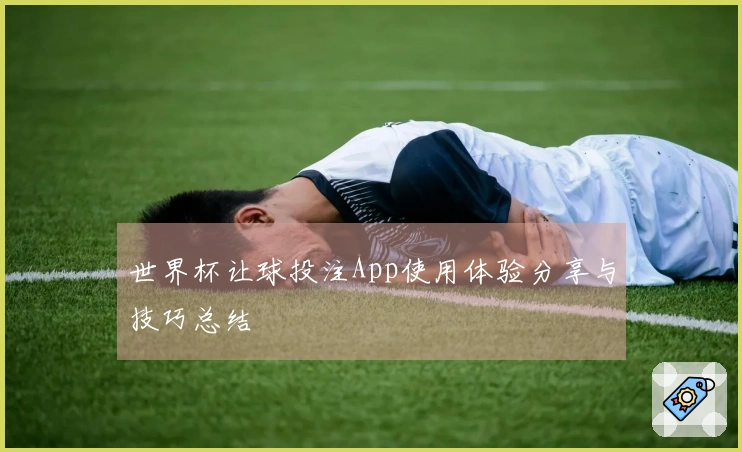 世界杯让球投注App使用体验分享与技巧总结