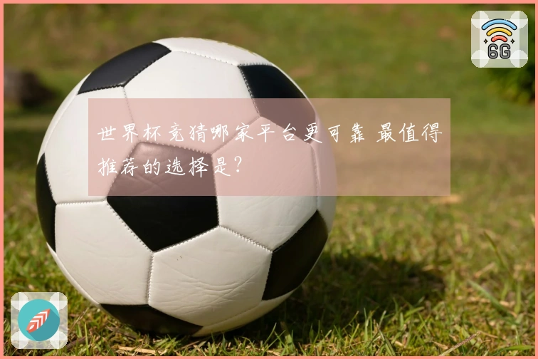 世界杯竞猜哪家平台更可靠 最值得推荐的选择是？