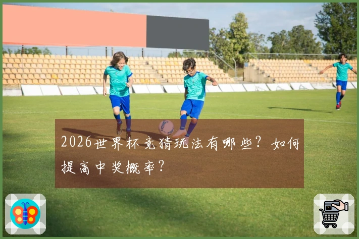 2026世界杯竞猜玩法有哪些？如何提高中奖概率？