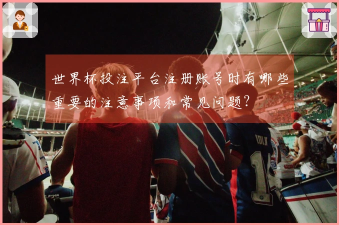 世界杯投注平台注册账号时有哪些重要的注意事项和常见问题？
