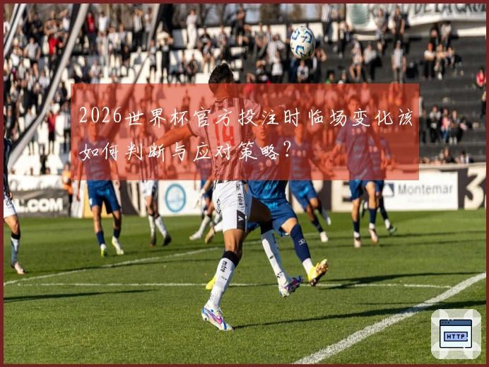 2026世界杯官方投注时临场变化该如何判断与应对策略？