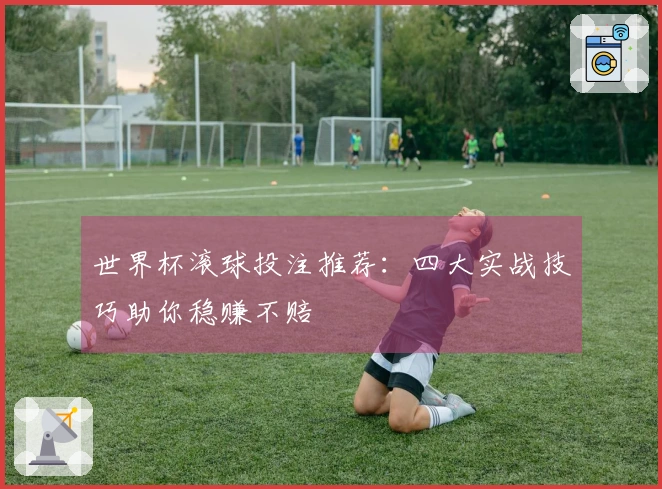 世界杯滚球投注推荐：四大实战技巧助你稳赚不赔