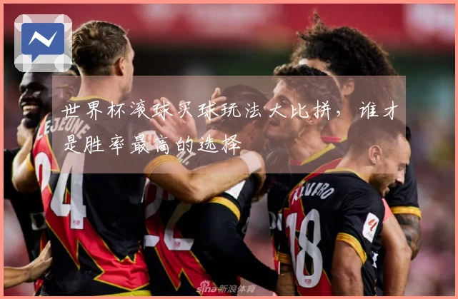 世界杯滚球买球玩法大比拼，谁才是胜率最高的选择