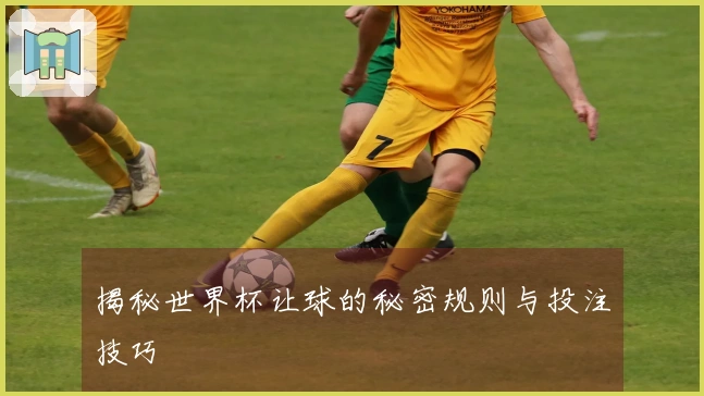 揭秘世界杯让球的秘密规则与投注技巧