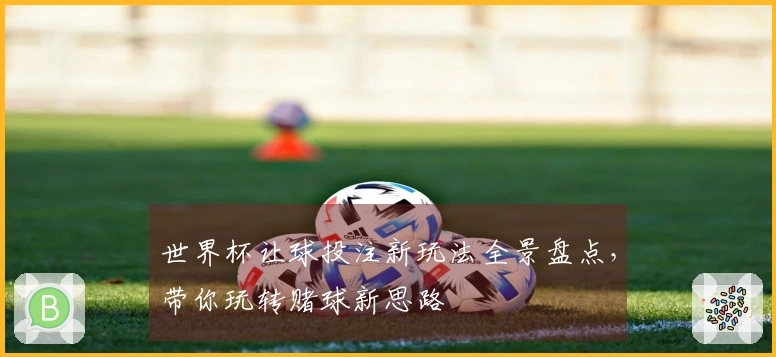 世界杯让球投注新玩法全景盘点，带你玩转赌球新思路