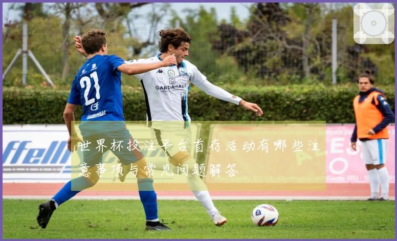 世界杯投注平台首存活动有哪些注意事项与常见问题解答