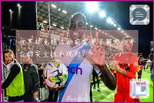 世界杯竞猜活动前需要了解哪些平台的安全性和规则？