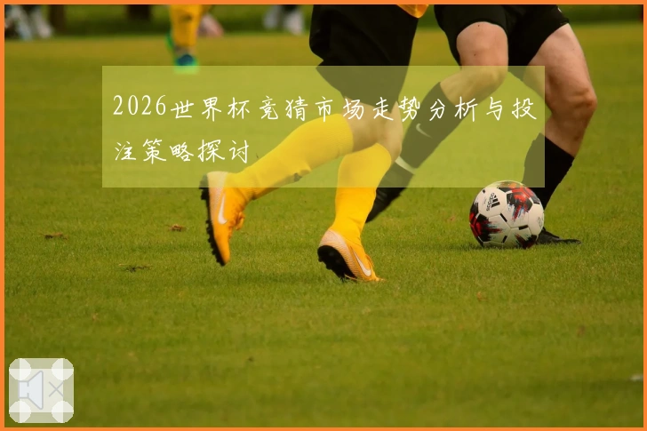 2026世界杯竞猜市场走势分析与投注策略探讨