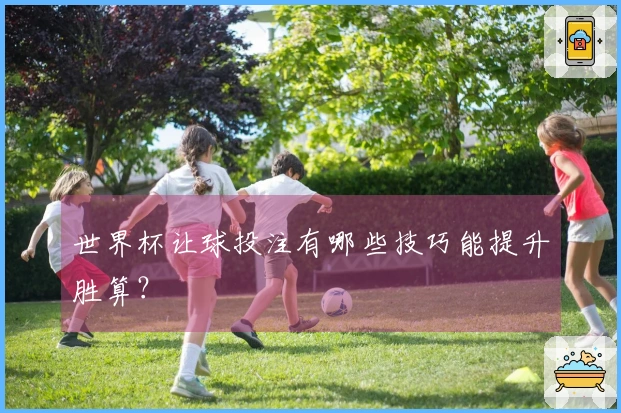 世界杯让球投注有哪些技巧能提升胜算？