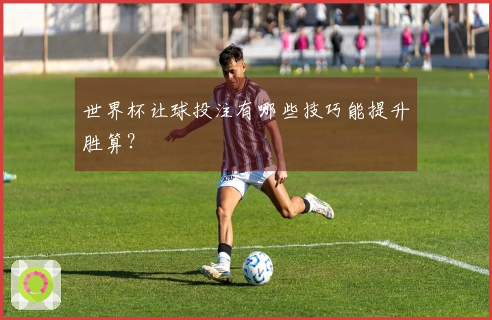 世界杯让球投注有哪些技巧能提升胜算？